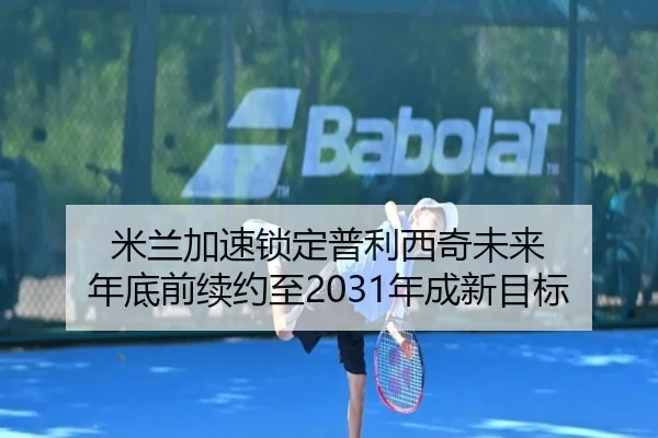 米兰加速锁定普利西奇未来 年底前续约至2031年成新目标